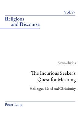 The Incurious Seeker's Quest for Meaning: Heidegger, Mood and Christianity - Francis, James M M, and Sludds, Kevin