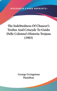 The Indebtedness Of Chaucer's Troilus And Criseyde To Guido Delle Colonne's Historia Trojana (1903)