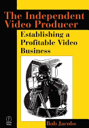 The Independent Video Producer:: Establishing a Profitable Video Business - Jacobs, Bob