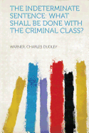 The Indeterminate Sentence: What Shall Be Done with the Criminal Class?