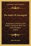 The India Of Aurangzib: Topography, Statistics And Roads, Compared With The India Of Akbar (1901)