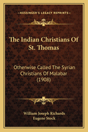 The Indian Christians of St. Thomas: Otherwise Called the Syrian Christians of Malabar: A Sketch of Their History and an Account of Their Present Condition as Well as a Discussion of the Legend of St. Thomas