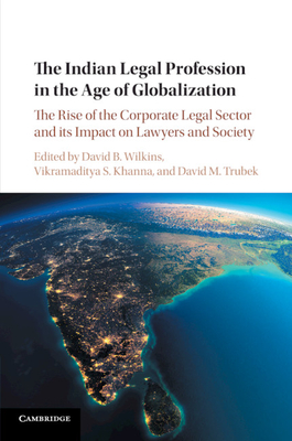 The Indian Legal Profession in the Age of Globalization: The Rise of the Corporate Legal Sector and its Impact on Lawyers and Society - Wilkins, David B. (Editor), and Khanna, Vikramaditya S. (Editor), and Trubek, David M. (Editor)