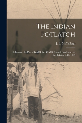 The Indian Potlatch: Substance of a Paper Read Before C.M.S. Annual Conference at Metlakatla, B.C., 1899 - McCullagh, J B