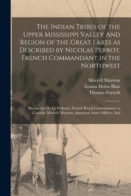 The Indian Tribes of the Upper Mississippi Valley And Region of the Great Lakes as Described by Nicolas Perrot, French Commandant in the Northwest; Bacquevile de la Potherie, French Royal Commissioner to Canada; Morrell Marston, American Army Officer; And - Blair, Emma Helen, and Radin, Paul, and Perrot, Nicolas