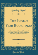 The Indian Year Book, 1920, Vol. 7: A Statistical and Historical Annual of the Indian Empire, with an Explanation of the Principal Topics of the Day (Classic Reprint)