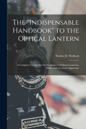 The "Indispensable Handbook" to the Optical Lantern: A Complete Cyclopdia On the Subject of Optical Lanterns, Slides, and Accessory Apparatus