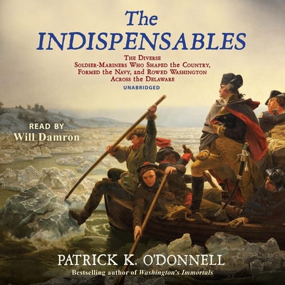 The Indispensables: The Diverse Soldier-Mariners Who Shaped the Country, Formed the Navy, and Rowed Washington Across the Delaware - O'Donnell, Patrick K, and Damron, Will (Read by)