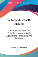 The Individual In The Making: A Subjective View Of Child Development With Suggestions For Parents And Teachers