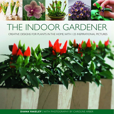 The Indoor Gardener: Creative Designs for Plants in the Home, with 125 Inspirational Pictures - Yakeley, Diana, and Arber, Caroline (Photographer)