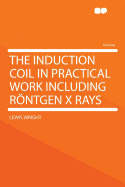 The Induction Coil in Practical Work Including Rntgen X Rays - Wright, Lewis