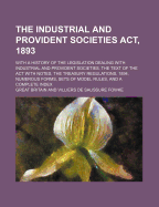 The Industrial and Provident Societies ACT, 1893; With a History of the Legislation Dealing with Industrial and Provident Societies, the Text of the a