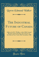 The Industrial Future of Canada: Address by B. E. Walker, at the 140th Annual Banquet of the Chamber of Commerce of the State of New York, 19th November, 1908 (Classic Reprint)