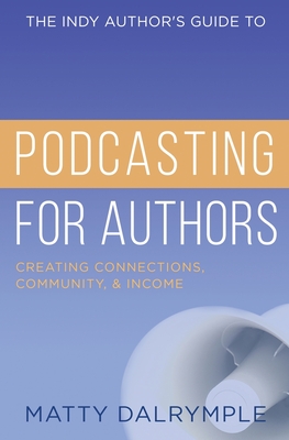The Indy Author's Guide to Podcasting for Authors: Creating Connections, Community, and Income - Dalrymple, Matty