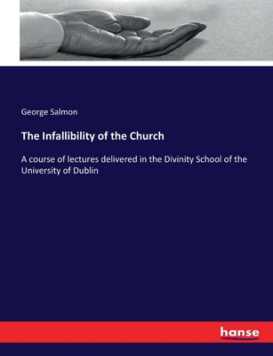 The Infallibility of the Church: A course of lectures delivered in the Divinity School of the University of Dublin - Salmon, George