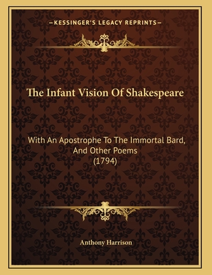 The Infant Vision of Shakespeare: With an Apostrophe to the Immortal Bard, and Other Poems (1794) - Harrison, Anthony