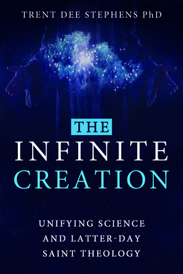 The Infinite Creation: Unifying Science and Latter-Day Saint Theology - Stephens, Trent D