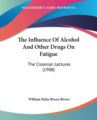 The Influence Of Alcohol And Other Drugs On Fatigue: The Croonian Lectures (1908) - Rivers, William Halse Rivers