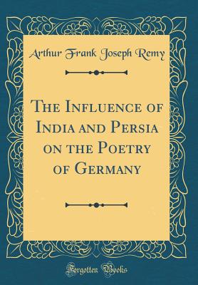 The Influence of India and Persia on the Poetry of Germany (Classic Reprint) - Remy, Arthur Frank Joseph