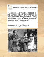 The influence of metallic tractors on the human body, in removing various painful inflammatory diseases, Lately discovered by Dr Perkins, of North America: and demonstrated in a series of experiments and observations, ed 2