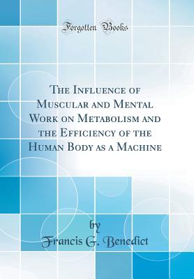 The Influence of Muscular and Mental Work on Metabolism and the Efficiency of the Human Body as a Machine (Classic Reprint) - Benedict, Francis G