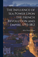 The Influence of Sea Power Upon the French Revolution and Empire, 1793-1812