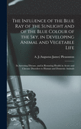 The Influence of the Blue Ray of the Sunlight and of the Blue Colour of the Sky, in Developing Animal and Vegetable Life; in Arresting Disease, and in Restoring Health in Acute and Chronic Disorders to Human and Domestic Animals