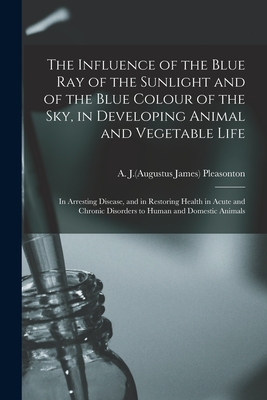 The Influence of the Blue Ray of the Sunlight and of the Blue Colour of the Sky, in Developing Animal and Vegetable Life; in Arresting Disease, and in Restoring Health in Acute and Chronic Disorders to Human and Domestic Animals - Pleasonton, A J (Augustus James) 180 (Creator)