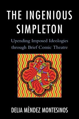 The Ingenious Simpleton: Upending Imposed Ideologies through Brief Comic Theatre - Montesinos, Delia Mndez