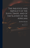 The Injustice and Impolicy of the Slave Trade, and of the Slavery of the Africans: Illustrated in A