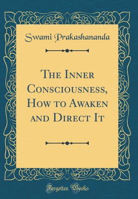 The Inner Consciousness, How to Awaken and Direct It (Classic Reprint) - Prakashananda, Swami