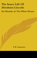 The Inner Life of Abraham Lincoln: Six Months at the White House