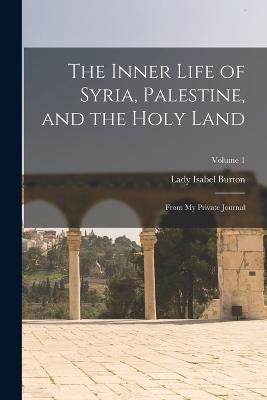 The Inner Life of Syria, Palestine, and the Holy Land: From My Private Journal; Volume 1 - Burton, Lady Isabel