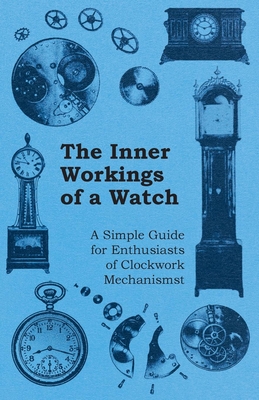 The Inner Workings of a Watch - A Simple Guide for Enthusiasts of Clockwork Mechanisms - Anon