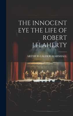 The Innocent Eye the Life of Robert J.Flaherty - Calder-Marshall, Arthur