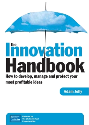 The Innovation Handbook: How to Develop, Manage and Protect Your Most Profitable Ideas - Jolly, Adam (Editor)