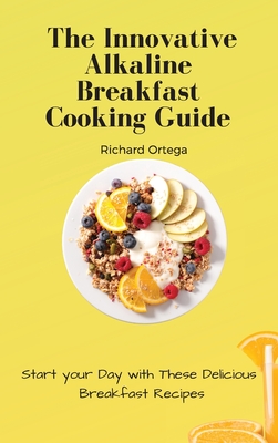 The Innovative Alkaline Breakfast Cooking Guide: Start your Day with These Delicious Breakfast Recipes - Ortega, Richard