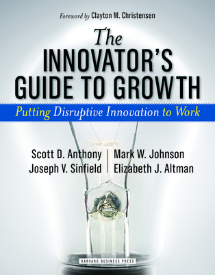 The Innovator's Guide to Growth: Putting Disruptive Innovation to Work - Anthony, Scott D, and Johnson, Mark W, and Sinfield, Joseph V
