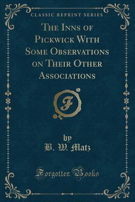 The Inns of Pickwick with Some Observations on Their Other Associations (Classic Reprint) - Matz, B W