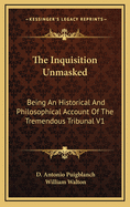 The Inquisition Unmasked: Being an Historical and Philosophical Account of the Tremendous Tribunal V1