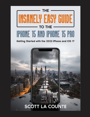 The Insanely Easy Guide to iPhone 15 and iPhone 15 Pro: Getting Started with the 2023 iPhone and iOS 17 - La Counte, Scott