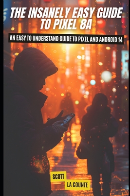 The Insanely Easy Guide to Pixel 8a: An Easy to Understand Guide to Pixel and Android 14 - La Counte, Scott