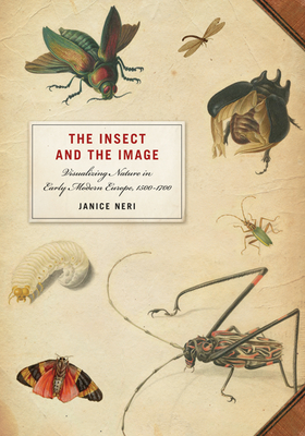 The Insect and the Image: Visualizing Nature in Early Modern Europe, 1500-1700 - Neri, Janice