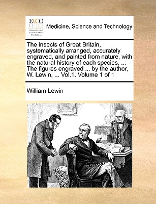 The Insects of Great Britain, Systematically Arranged, Accurately Engraved, and Painted from Nature, with the Natural History of Each Species, ... the Figures Engraved ... by the Author, W. Lewin, ... Vol.1. Volume 1 of 1 - Lewin, William