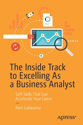 The Inside Track to Excelling as a Business Analyst: Soft Skills That Can Accelerate Your Career - Lubwama, Roni