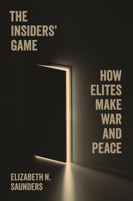 The Insiders' Game: How Elites Make War and Peace - Saunders, Elizabeth N