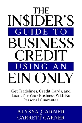 The Insider's Guide to Business Credit Using an EIN Only: Get Tradelines, Credit Cards, and Loans for Your Business with No Personal Guarantee - Garner, Garrett, and Garner, Alyssa