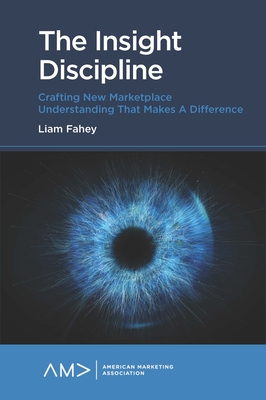 The Insight Discipline: Crafting New Marketplace Understanding that Makes a Difference - Fahey, Liam