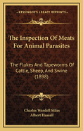 The Inspection of Meats for Animal Parasites: The Flukes and Tapeworms of Cattle, Sheep, and Swine (1898)