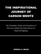 The Inspirational Journey Of Carson Wentz: The Triumphs, Trials and Transition of The Icon, Amidst the Latest Buzz of a Reported Signing